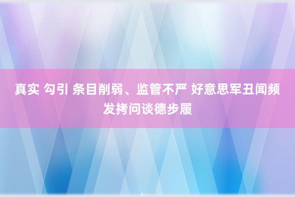 真实 勾引 条目削弱、监管不严 好意思军丑闻频发拷问谈德步履