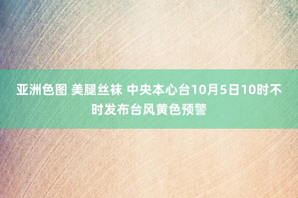 亚洲色图 美腿丝袜 中央本心台10月5日10时不时发布台风黄色预警
