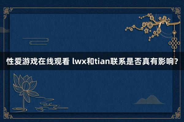性爱游戏在线观看 lwx和tian联系是否真有影响?