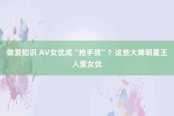 做爱知识 AV女优成“抢手货”？这些大牌明星王人爱女优