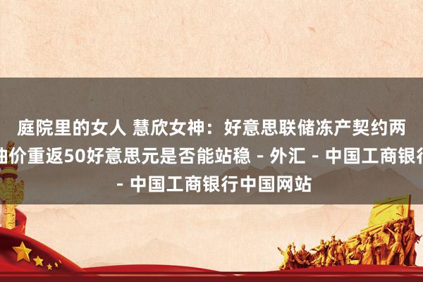 庭院里的女人 慧欣女神:好意思联储冻产契约两大利好,油价重返50好意思元是否能站稳-外汇-中国工商银行中国网站