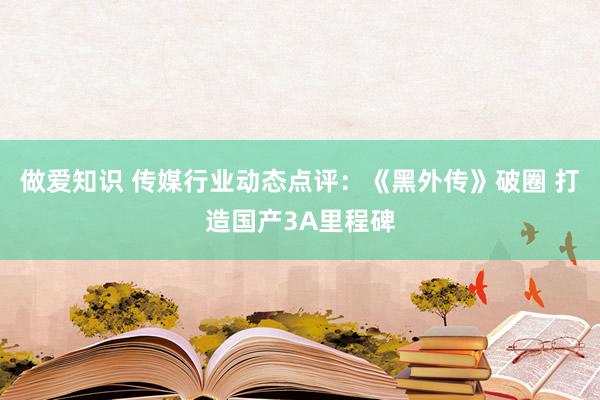 做爱知识 传媒行业动态点评:《黑外传》破圈 打造国产3A里程碑