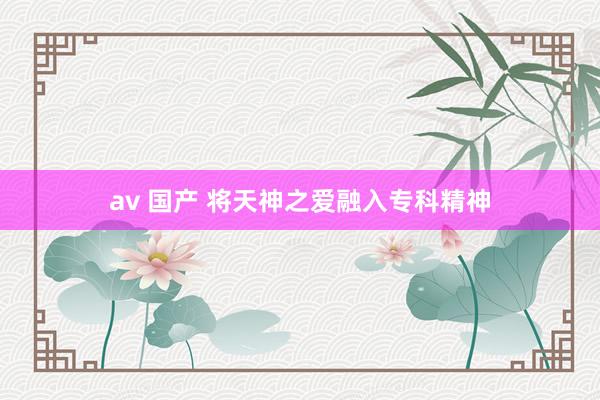 av 国产 将天神之爱融入专科精神