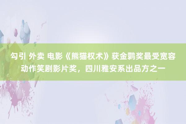 勾引 外卖 电影《熊猫权术》获金鹮奖最受宽容动作笑剧影片奖，四川雅安系出品方之一