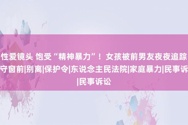 性爱镜头 饱受“精神暴力”！女孩被前男友夜夜追踪蹲守窗前|别离|保护令|东说念主民法院|家庭暴力|民事诉讼