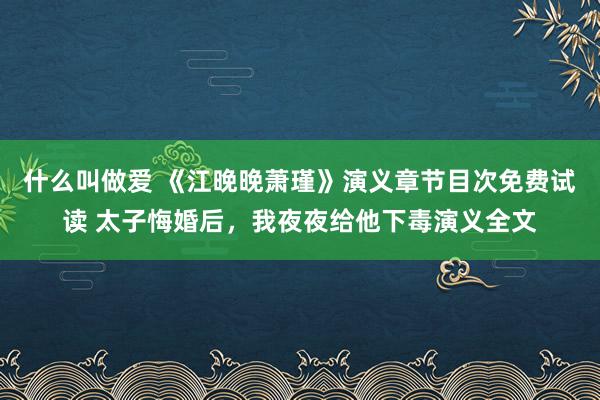 什么叫做爱 《江晚晚萧瑾》演义章节目次免费试读 太子悔婚后，我夜夜给他下毒演义全文