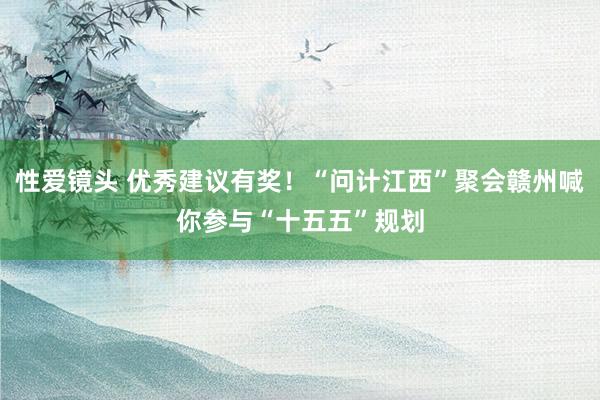 性爱镜头 优秀建议有奖！“问计江西”聚会赣州喊你参与“十五五”规划