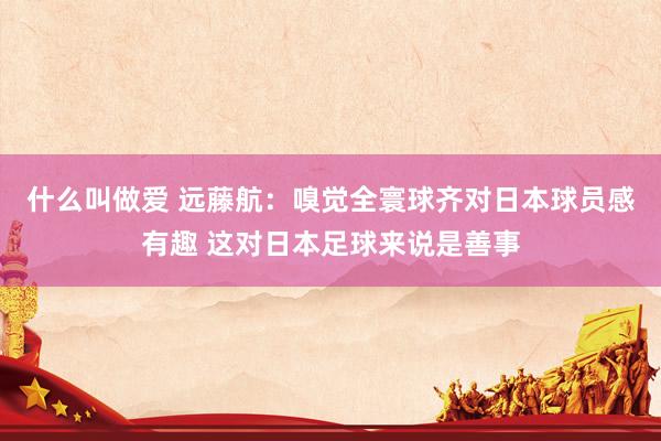 什么叫做爱 远藤航：嗅觉全寰球齐对日本球员感有趣 这对日本足球来说是善事
