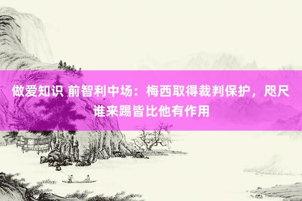 做爱知识 前智利中场:梅西取得裁判保护,咫尺谁来踢皆比他有作用