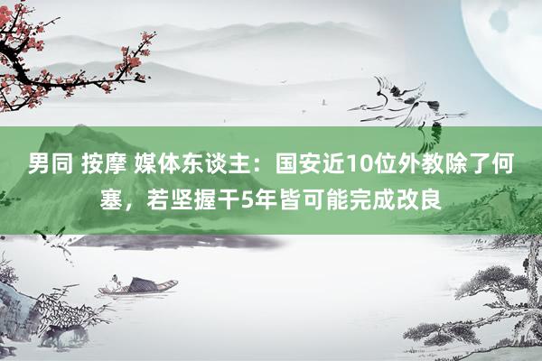 男同 按摩 媒体东谈主：国安近10位外教除了何塞，若坚握干5年皆可能完成改良