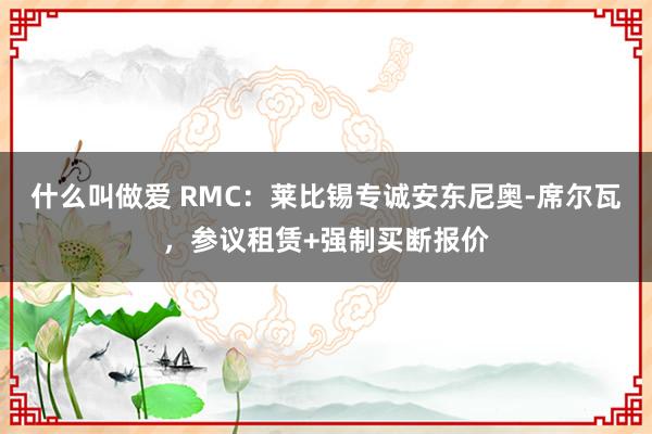 什么叫做爱 RMC：莱比锡专诚安东尼奥-席尔瓦，参议租赁+强制买断报价