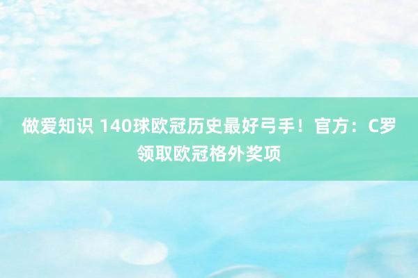 做爱知识 140球欧冠历史最好弓手！官方：C罗领取欧冠格外奖项