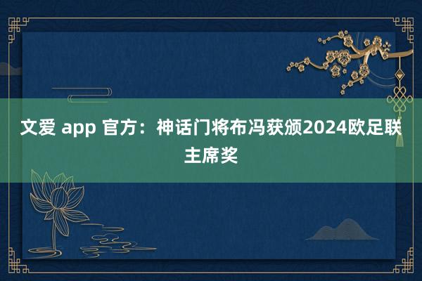 文爱 app 官方：神话门将布冯获颁2024欧足联主席奖