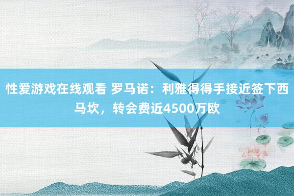 性爱游戏在线观看 罗马诺：利雅得得手接近签下西马坎，转会费近4500万欧