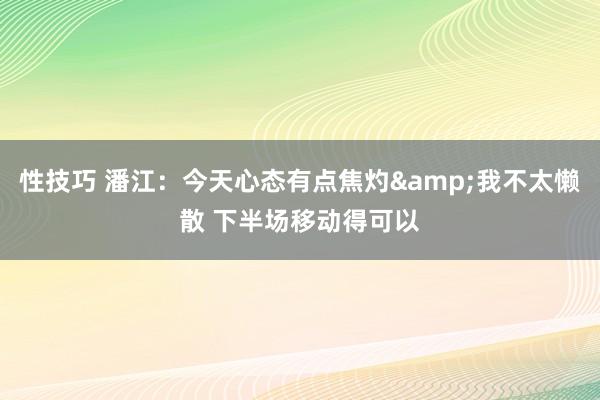 性技巧 潘江：今天心态有点焦灼&我不太懒散 下半场移动得可以