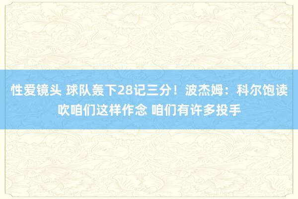 性爱镜头 球队轰下28记三分！波杰姆：科尔饱读吹咱们这样作念 咱们有许多投手