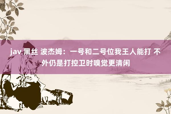 jav 黑丝 波杰姆：一号和二号位我王人能打 不外仍是打控卫时嗅觉更清闲