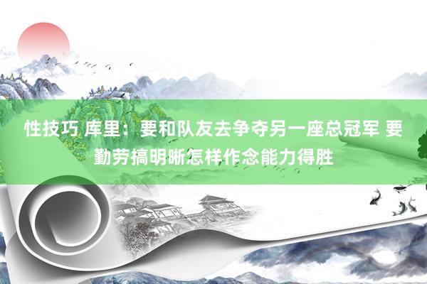 性技巧 库里：要和队友去争夺另一座总冠军 要勤劳搞明晰怎样作念能力得胜