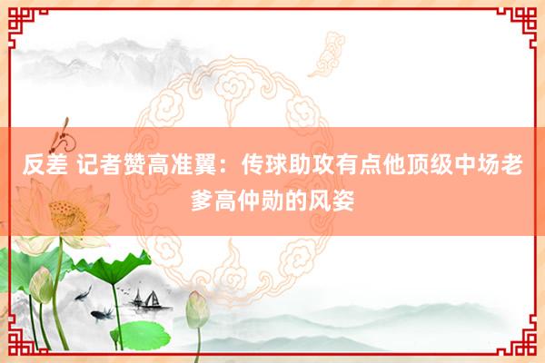反差 记者赞高准翼：传球助攻有点他顶级中场老爹高仲勋的风姿