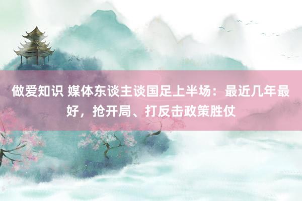 做爱知识 媒体东谈主谈国足上半场：最近几年最好，抢开局、打反击政策胜仗