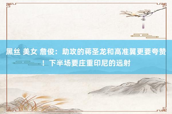 黑丝 美女 詹俊：助攻的蒋圣龙和高准翼更要夸赞！下半场要庄重印尼的远射