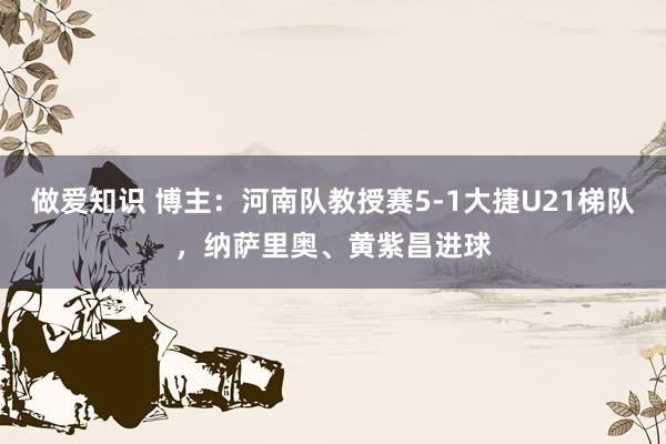 做爱知识 博主：河南队教授赛5-1大捷U21梯队，纳萨里奥、黄紫昌进球