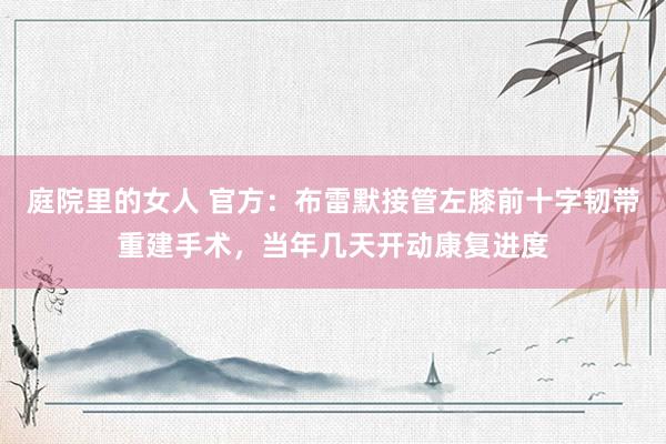 庭院里的女人 官方：布雷默接管左膝前十字韧带重建手术，当年几天开动康复进度
