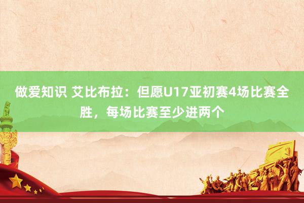 做爱知识 艾比布拉：但愿U17亚初赛4场比赛全胜，每场比赛至少进两个