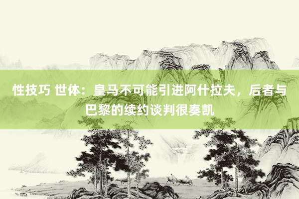 性技巧 世体：皇马不可能引进阿什拉夫，后者与巴黎的续约谈判很奏凯