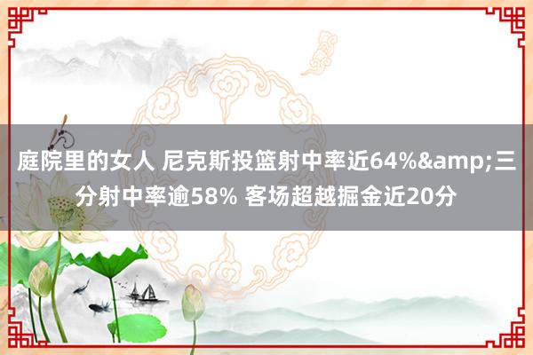 庭院里的女人 尼克斯投篮射中率近64%&三分射中率逾58% 客场超越掘金近20分