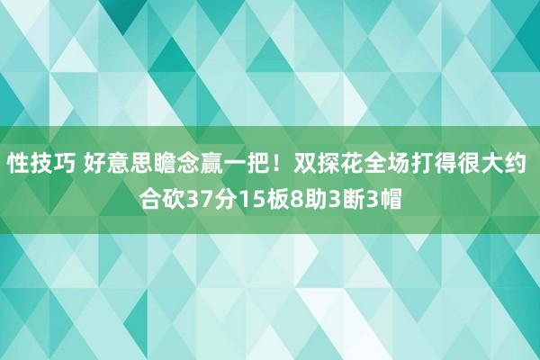 性技巧 好意思瞻念赢一把！双探花全场打得很大约 合砍37分15板8助3断3帽