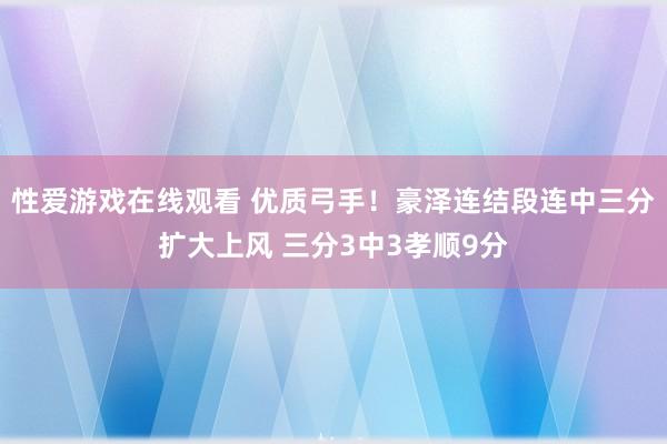 性爱游戏在线观看 优质弓手！豪泽连结段连中三分扩大上风 三分3中3孝顺9分