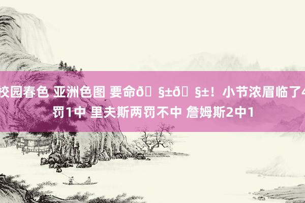 校园春色 亚洲色图 要命🧱🧱！小节浓眉临了4罚1中 里夫斯两罚不中 詹姆斯2中1