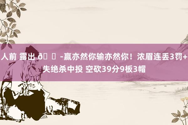 人前 露出 😭赢亦然你输亦然你！浓眉连丢3罚+失绝杀中投 空砍39分9板3帽