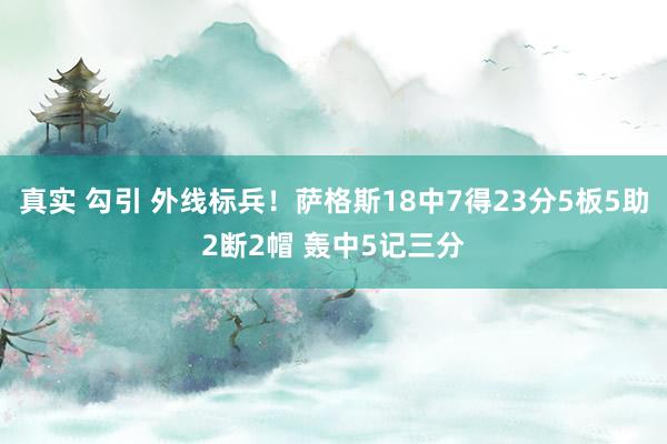 真实 勾引 外线标兵！萨格斯18中7得23分5板5助2断2帽 轰中5记三分