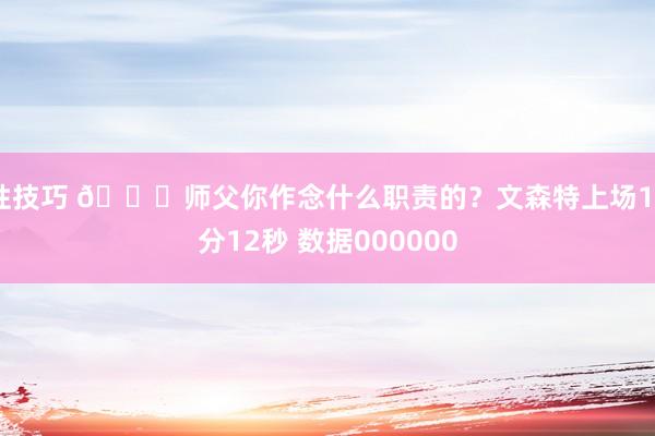 性技巧 🙄师父你作念什么职责的？文森特上场14分12秒 数据000000