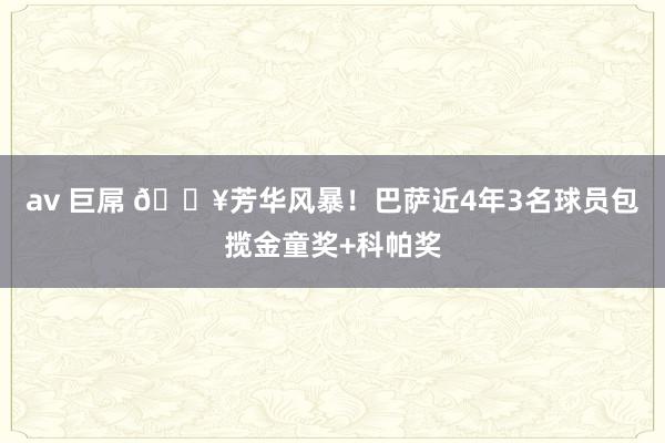 av 巨屌 🔥芳华风暴！巴萨近4年3名球员包揽金童奖+科帕奖