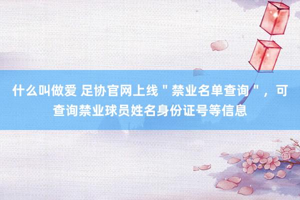 什么叫做爱 足协官网上线＂禁业名单查询＂，可查询禁业球员姓名身份证号等信息