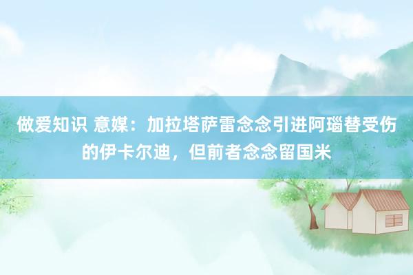 做爱知识 意媒：加拉塔萨雷念念引进阿瑙替受伤的伊卡尔迪，但前者念念留国米