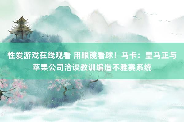 性爱游戏在线观看 用眼镜看球！马卡：皇马正与苹果公司洽谈教训编造不雅赛系统
