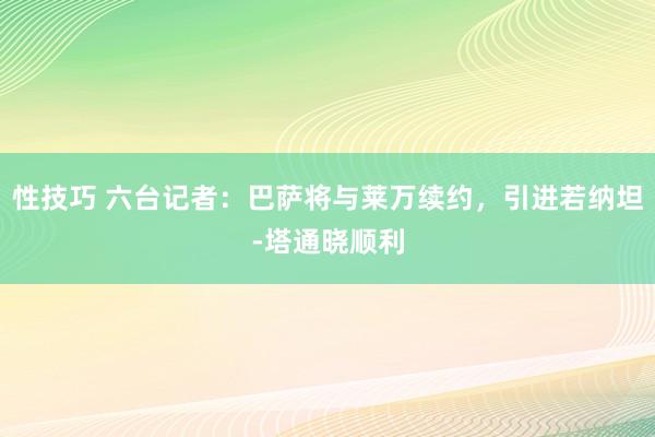 性技巧 六台记者：巴萨将与莱万续约，引进若纳坦-塔通晓顺利