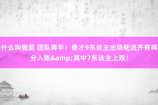 什么叫做爱 团队得手！奇才9东谈主出场轮流齐有得分入账&其中7东谈主上双！