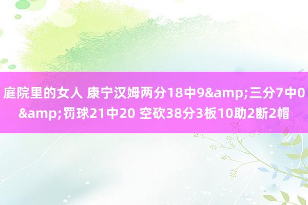 庭院里的女人 康宁汉姆两分18中9&三分7中0&罚球21中20 空砍38分3板10助2断2帽