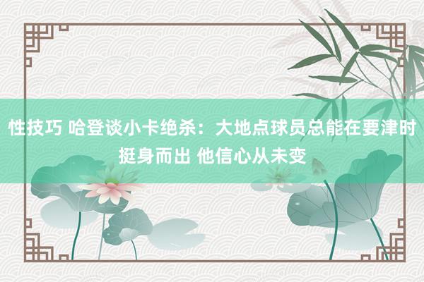 性技巧 哈登谈小卡绝杀：大地点球员总能在要津时挺身而出 他信心从未变