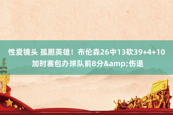 性爱镜头 孤胆英雄！布伦森26中13砍39+4+10 加时赛包办球队前8分&伤退