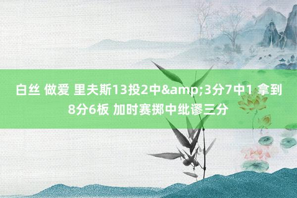 白丝 做爱 里夫斯13投2中&3分7中1 拿到8分6板 加时赛掷中纰谬三分