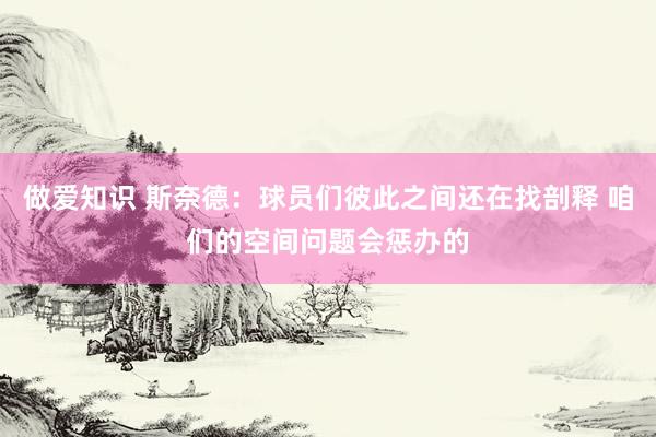 做爱知识 斯奈德：球员们彼此之间还在找剖释 咱们的空间问题会惩办的