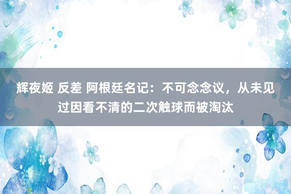 辉夜姬 反差 阿根廷名记：不可念念议，从未见过因看不清的二次触球而被淘汰