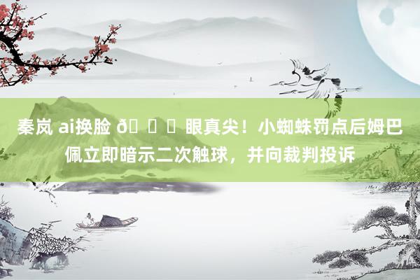秦岚 ai换脸 👀眼真尖！小蜘蛛罚点后姆巴佩立即暗示二次触球，<a href=