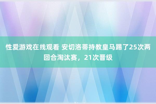 性爱游戏在线观看 安切洛蒂持教皇马踢了25次两回合淘汰赛，21次晋级